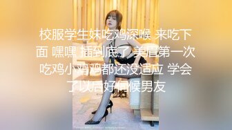 校服学生妹吃鸡深喉 来吃下面 嘿嘿 插到底了 美眉第一次吃鸡小鸡鸡都还没适应 学会了以后好伺候男友