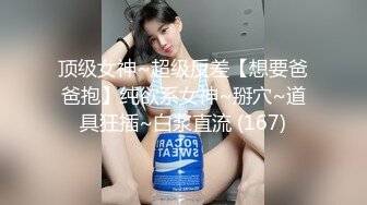 顶级女神~超级反差【想要爸爸抱】纯欲系女神~掰穴~道具狂插~白浆直流 (167)