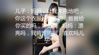 儿子：妈妈，让我来拖地吧，你这个衣服好性感啊，爸爸给你买的吗，好热啊   妈妈：漂亮吗，我肯定热咧，喜欢吗儿子！