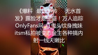 《爆料✅最近热传㊙️无水首发》露脸才是王道！万人追踪OnlyFans网_红鬼头纹身拽妹itsm私拍被变态金主各种搞内射一线天嫩比