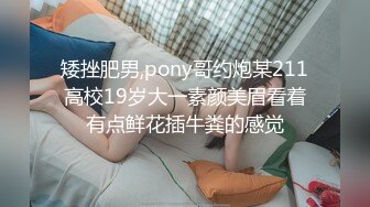 矮挫肥男,pony哥约炮某211高校19岁大一素颜美眉看着有点鲜花插牛粪的感觉