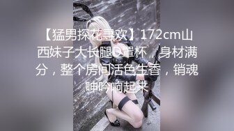 【猛男探花寻欢】172cm山西妹子大长腿D罩杯，身材满分，整个房间活色生香，销魂呻吟响起来