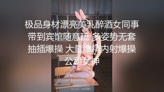 极品身材漂亮美乳醉酒女同事带到宾馆随意玩 多姿势无套抽插爆操 大量爆精内射爆操公司女神