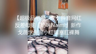 【超极品可爱少女】抖音网红反差母狗『奶咪Naimi』新作 戈薇学生服小红帽塞肛裸舞