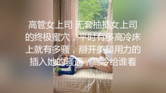 高管女上司 无套抽插女上司的终极蜜穴，平时有多高冷床上就有多骚，掰开美腿用力的插入她的骚逼，高冷给谁看