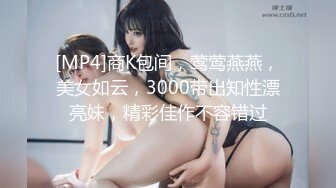 [MP4]商K包间，莺莺燕燕，美女如云，3000带出知性漂亮妹，精彩佳作不容错过