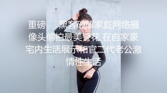 重磅❤️黑客破解家庭网络摄像头偷拍最美警花 在自家豪宅内生活展示和官二代老公激情性生活