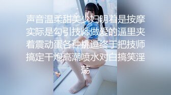 声音温柔甜美少妇明着是按摩实际是勾引技师做爱的逼里夹着震动蛋各种挑逗终于把技师搞定干炮高潮喷水对白搞笑淫荡