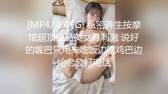 [MP4/ 1.49G] 私密养生按摩馆超顶极品美女寻刺激 说好的嘴巴只用来吃饭边吃鸡巴边给老公打电话