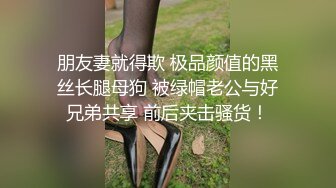 朋友妻就得欺 极品颜值的黑丝长腿母狗 被绿帽老公与好兄弟共享 前后夹击骚货！