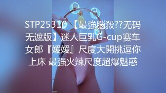 STP25310 【最強腦殺??无码无遮版】迷人巨乳G-cup赛车女郎『媛媛』尺度大開挑逗你上床 最强火辣尺度超爆魅惑