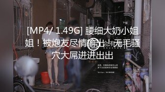 [MP4/ 1.49G] 腰细大奶小姐姐！被炮友尽情输出！无毛骚穴大屌进进出出