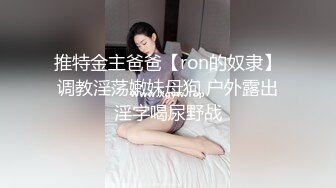 推特金主爸爸【ron的奴隶】调教淫荡嫩妹母狗 户外露出淫字喝尿野战