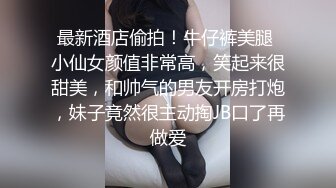 最新酒店偷拍！牛仔裤美腿 小仙女颜值非常高，笑起来很甜美，和帅气的男友开房打炮，妹子竟然很主动掏JB口了再做爱