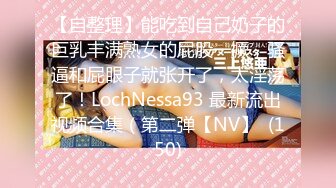 【自整理】能吃到自己奶子的巨乳丰满熟女的屁股一撅，骚逼和屁眼子就张开了，太淫荡了！LochNessa93 最新流出视频合集（第二弹【NV】  (150)