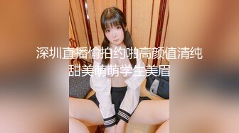 深圳直播偷拍约啪高颜值清纯甜美萌萌学生美眉