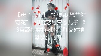 【母子乱伦】“妈妈我想艹你菊花”✨极度恋母变态儿子✨69互舔特爽特刺激，肛交射精母亲肛门内！