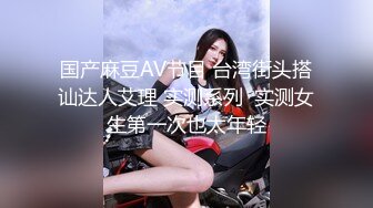 国产麻豆AV节目 台湾街头搭讪达人艾理 实测系列  实测女生第一次也太年轻