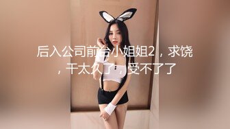 后入公司前台小姐姐2，求饶，干太久了，受不了了