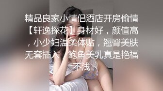 精品良家小情侣酒店开房偷情【轩逸探花】身材好，颜值高，小少妇温柔体贴，翘臀美肤无套插入，鲍鱼美乳真是艳福不浅