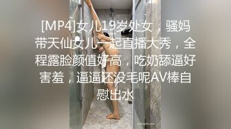 [MP4]女儿19岁处女，骚妈带天仙女儿一起直播大秀，全程露脸颜值好高，吃奶舔逼好害羞，逼逼还没毛呢AV棒自慰出水