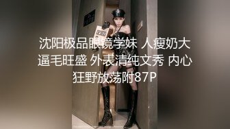 沈阳极品眼镜学妹 人瘦奶大逼毛旺盛 外表清纯文秀 内心狂野放荡附87P