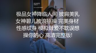 极品女神降临人间 披肩美乳女神碧儿放浪招操 完美身材 性感纹身 模拟做爱不耽误想操你的心 高清完整版!