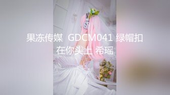 果冻传媒  GDCM041 绿帽扣在你头上 希瑶