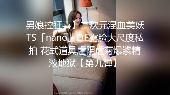 男娘控狂喜】二次元混血美妖TS「nano」OF露脸大尺度私拍 花式道具虐阴虐菊爆浆精液地狱【第九弹】