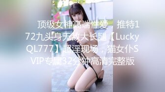 ✅✅顶级女神高端性爱，推特172九头身无敌大长腿【LuckyQL777】超淫现场，猫女仆SVIP专属32分钟高清完整版