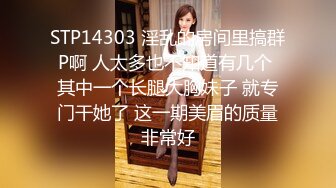 STP14303 淫乱的房间里搞群P啊 人太多也不知道有几个 其中一个长腿大胸妹子 就专门干她了 这一期美眉的质量非常好