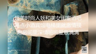 超美时尚人妖和美女闺蜜酒吧喝点小酒宾馆电梯里就激情接吻房间里深情啪啪爱意满满