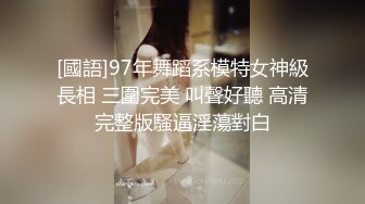 [國語]97年舞蹈系模特女神級長相 三圍完美 叫聲好聽 高清完整版騷逼淫蕩對白