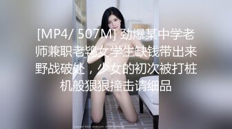 [MP4/ 507M] 劲爆某中学老师兼职老鸨女学生缺钱带出来野战破处，少女的初次被打桩机般狠狠撞击请细品