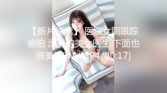 【新片速遞】 医院女厕跟踪偷拍 漂亮的美女医生 下面也很美[29M/MP4/00:17]