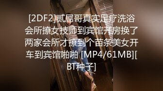 [2DF2]贰屌哥真实足疗洗浴会所撩女技师到宾馆开房换了两家会所才撩到个苗条美女开车到宾馆啪啪 [MP4/61MB][BT种子]