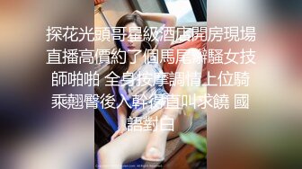 探花光頭哥星級酒店開房現場直播高價約了個馬尾辮騷女技師啪啪 全身按摩調情上位騎乘翹臀後入幹得直叫求饒 國語對白