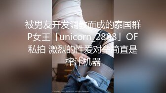 被男友开发调教而成的泰国群P女王「unicorn_2808」OF私拍 激烈的性爱对垒简直是榨汁机器