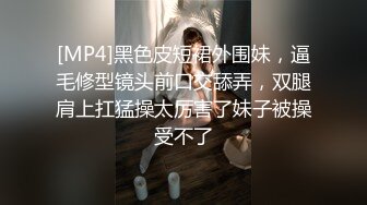 [MP4]黑色皮短裙外围妹，逼毛修型镜头前口交舔弄，双腿肩上扛猛操太厉害了妹子被操受不了