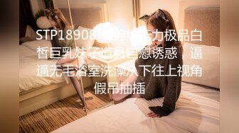 STP18908 软绵绵无力极品白皙巨乳妹子道具自慰诱惑，逼逼无毛浴室洗澡从下往上视角假吊抽插