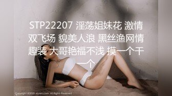 STP22207 淫荡姐妹花 激情双飞场 貌美人浪 黑丝渔网情趣装 大哥艳福不浅 摸一个干一个