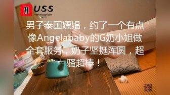 男子泰国嫖娼，约了一个有点像Angelababy的G奶小姐做全套服务，奶子坚挺浑圆，超骚超棒！