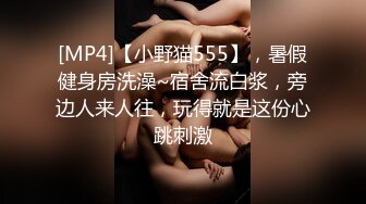 [MP4]【小野猫555】，暑假健身房洗澡~宿舍流白浆，旁边人来人往，玩得就是这份心跳刺激