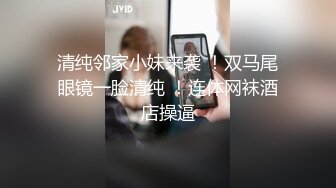 清纯邻家小妹来袭 ！双马尾眼镜一脸清纯 ！连体网袜酒店操逼