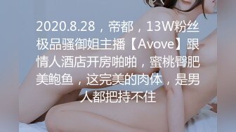 2020.8.28，帝都，13W粉丝极品骚御姐主播【Avove】跟情人酒店开房啪啪，蜜桃臀肥美鲍鱼，这完美的肉体，是男人都把持不住