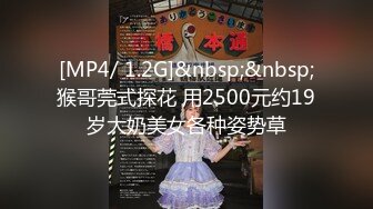 [MP4/ 1.2G]&nbsp;&nbsp;猴哥莞式探花 用2500元约19岁大奶美女各种姿势草