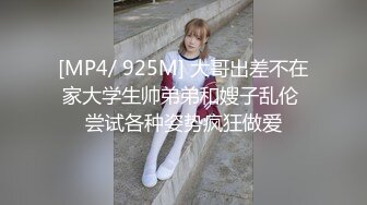 [MP4/ 925M] 大哥出差不在家大学生帅弟弟和嫂子乱伦 尝试各种姿势疯狂做爱