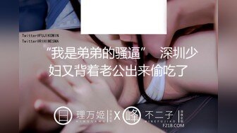 “我是弟弟的骚逼”  深圳少妇又背着老公出来偷吃了