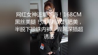 网红女神近期下海！168CM黑丝美腿！微毛粉穴超肥美，半脱下珍珠内裤，假屌深插超诱惑