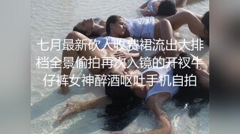 七月最新砍人收费裙流出大排档全景偷拍再次入镜的开衩牛仔裤女神醉酒呕吐手机自拍